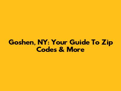 Goshen, NY: Your Guide To Zip Codes & More