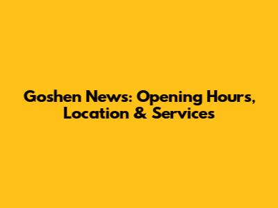 Goshen News: Opening Hours, Location & Services