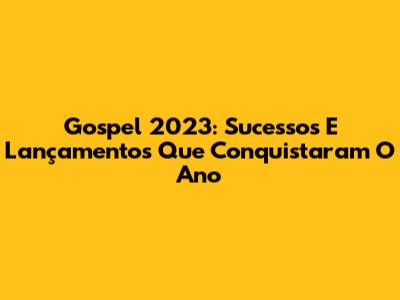 Gospel 2023: Sucessos E Lançamentos Que Conquistaram O Ano
