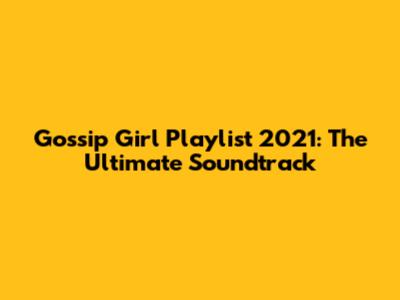 Gossip Girl Playlist 2021: The Ultimate Soundtrack