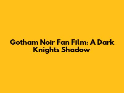 Gotham Noir Fan Film: A Dark Knight's Shadow