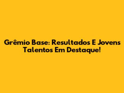 Grêmio Base: Resultados E Jovens Talentos Em Destaque!