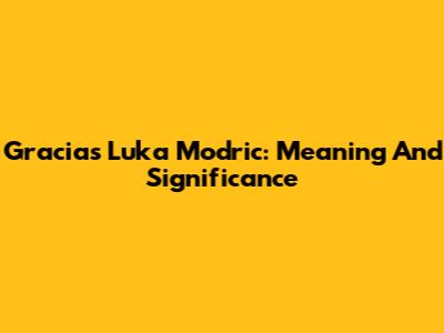 Gracias Luka Modric: Meaning And Significance
