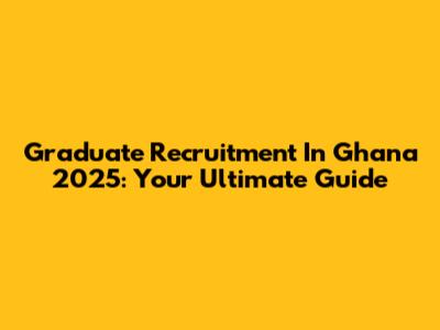 Graduate Recruitment In Ghana 2025: Your Ultimate Guide