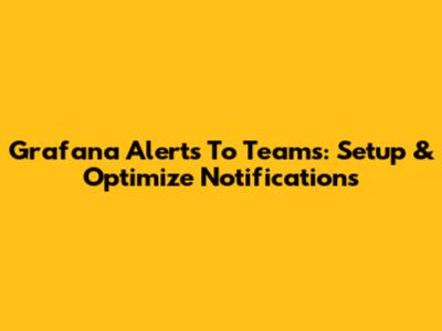 Grafana Alerts To Teams: Setup & Optimize Notifications
