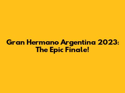 Gran Hermano Argentina 2023: The Epic Finale!
