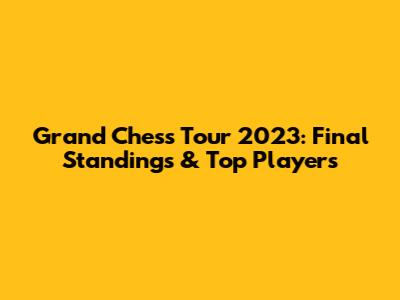 Grand Chess Tour 2023: Final Standings & Top Players