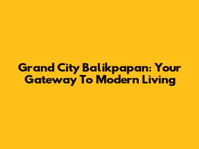 Grand City Balikpapan: Your Gateway To Modern Living