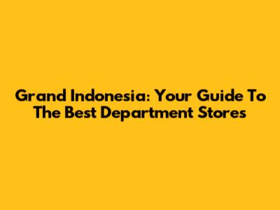 Grand Indonesia: Your Guide To The Best Department Stores