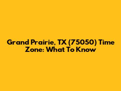 Grand Prairie, TX (75050) Time Zone: What To Know
