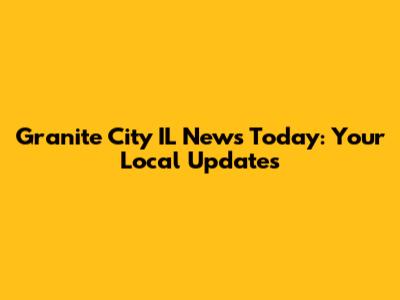 Granite City IL News Today: Your Local Updates