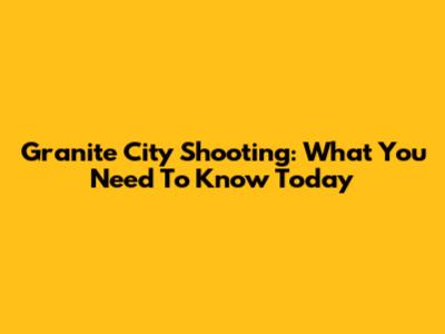 Granite City Shooting: What You Need To Know Today