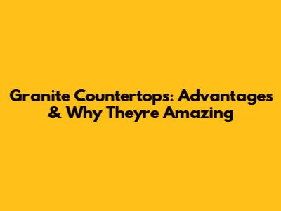 Granite Countertops: Advantages & Why They're Amazing