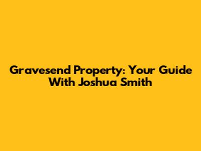 Gravesend Property: Your Guide With Joshua Smith
