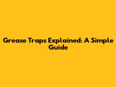 Grease Traps Explained: A Simple Guide