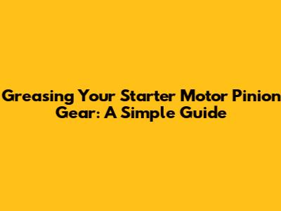 Greasing Your Starter Motor Pinion Gear: A Simple Guide