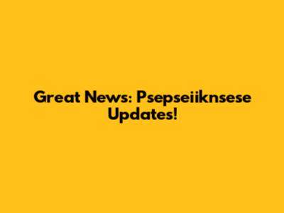 Great News: Psepseiiknsese Updates!
