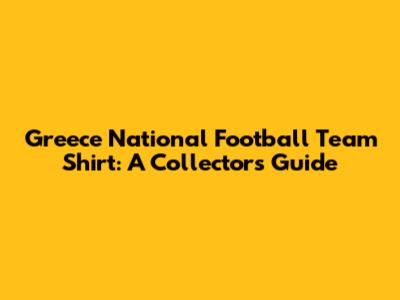 Greece National Football Team Shirt: A Collector's Guide