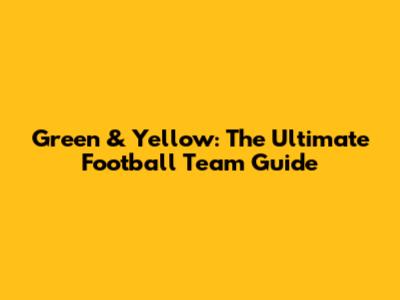Green & Yellow: The Ultimate Football Team Guide