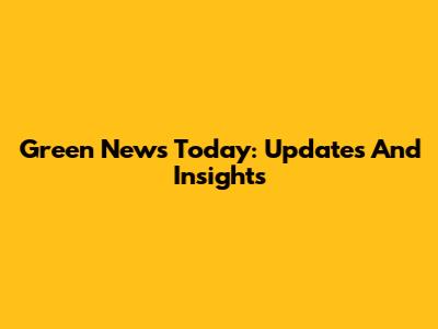 Green News Today: Updates And Insights