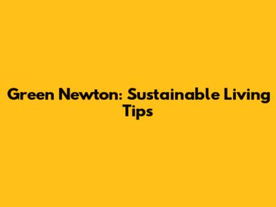 Green Newton: Sustainable Living Tips