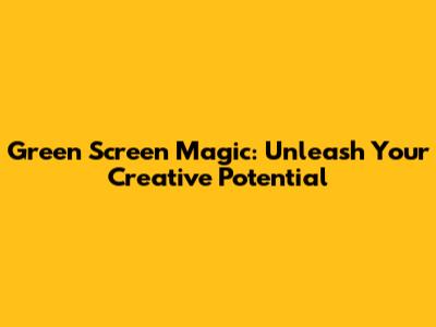 Green Screen Magic: Unleash Your Creative Potential