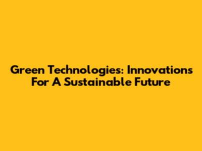 Green Technologies: Innovations For A Sustainable Future