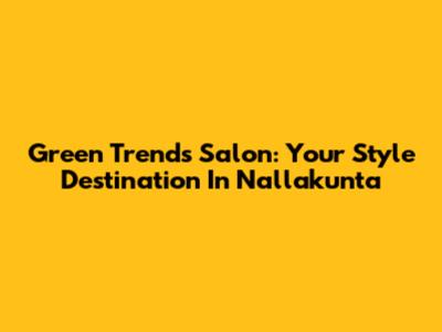 Green Trends Salon: Your Style Destination In Nallakunta