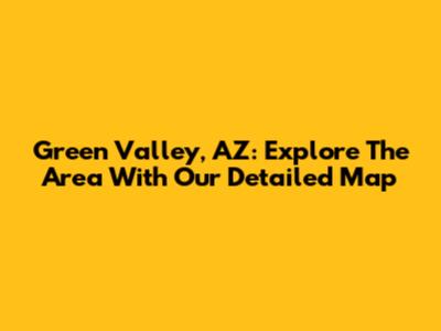 Green Valley, AZ: Explore The Area With Our Detailed Map