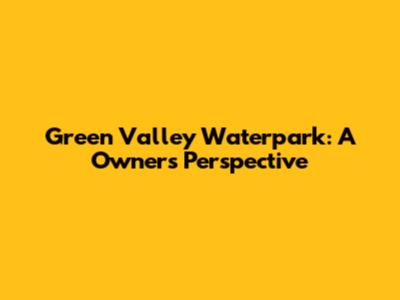 Green Valley Waterpark: A Owner's Perspective