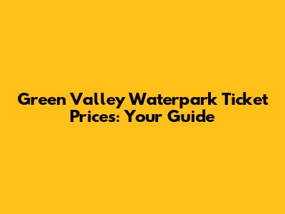 Green Valley Waterpark Ticket Prices: Your Guide