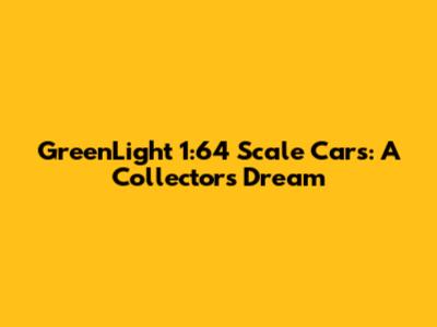 GreenLight 1:64 Scale Cars: A Collector's Dream