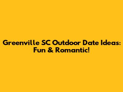 Greenville SC Outdoor Date Ideas: Fun & Romantic!