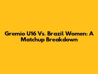 Gremio U16 Vs. Brazil Women: A Matchup Breakdown