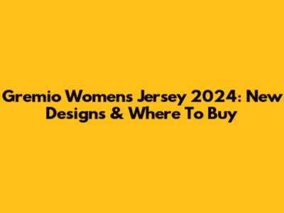 Gremio Women's Jersey 2024: New Designs & Where To Buy