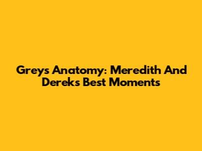 Grey's Anatomy: Meredith And Derek's Best Moments