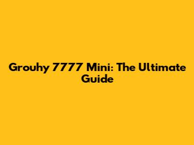 Grouhy 7777 Mini: The Ultimate Guide