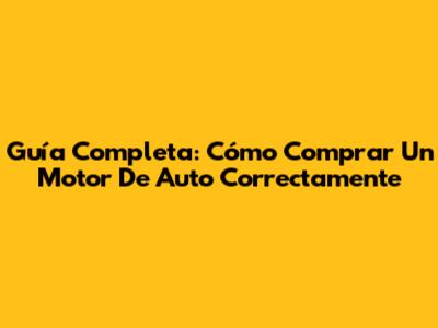 Guía Completa: Cómo Comprar Un Motor De Auto Correctamente