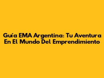 Guía EMA Argentina: Tu Aventura En El Mundo Del Emprendimiento