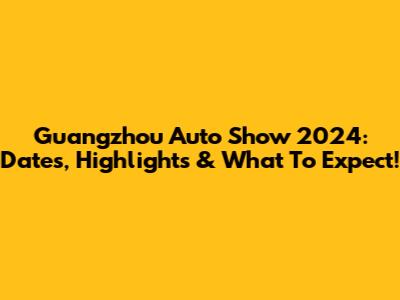 Guangzhou Auto Show 2024: Dates, Highlights & What To Expect!