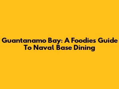 Guantanamo Bay: A Foodie's Guide To Naval Base Dining