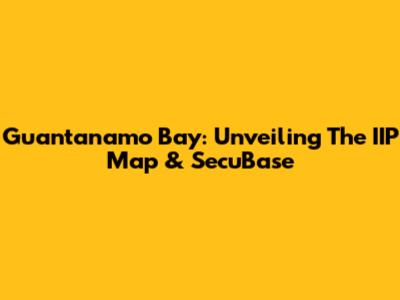 Guantanamo Bay: Unveiling The IIP Map & SecuBase