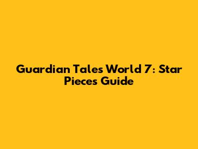 Guardian Tales World 7: Star Pieces Guide