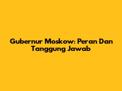Gubernur Moskow: Peran Dan Tanggung Jawab