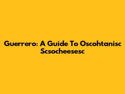 Guerrero: A Guide To Oscohtanisc Scsocheesesc
