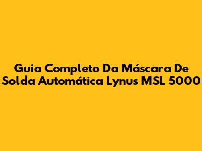 Guia Completo Da Máscara De Solda Automática Lynus MSL 5000