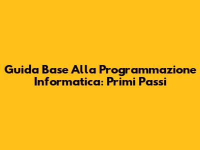 Guida Base Alla Programmazione Informatica: Primi Passi