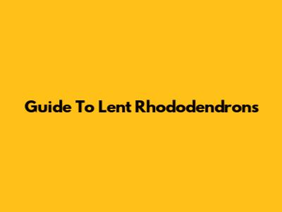 Guide To Lent Rhododendrons