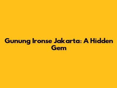 Gunung Ironse Jakarta: A Hidden Gem