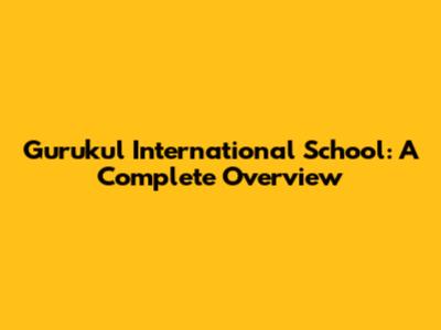 Gurukul International School: A Complete Overview